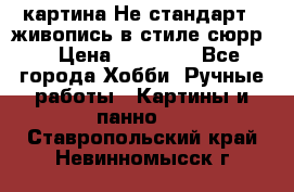 картина-Не стандарт...живопись в стиле сюрр) › Цена ­ 35 000 - Все города Хобби. Ручные работы » Картины и панно   . Ставропольский край,Невинномысск г.